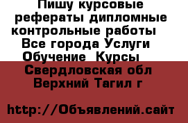 Пишу курсовые,рефераты,дипломные,контрольные работы  - Все города Услуги » Обучение. Курсы   . Свердловская обл.,Верхний Тагил г.